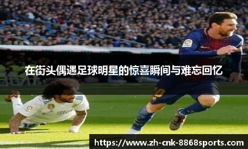 在街头偶遇足球明星的惊喜瞬间与难忘回忆